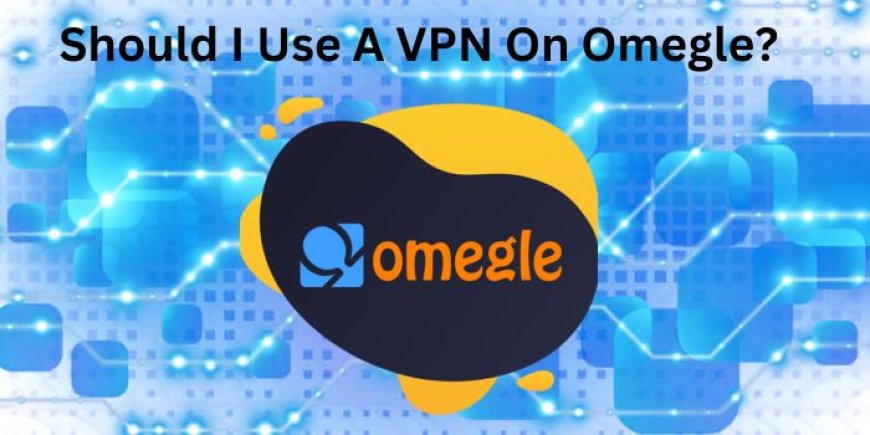 Should I Use A VPN On Omegle?